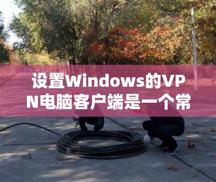 设置Windows的VPN电脑客户端是一个常见的操作，以下是详细的步骤指南