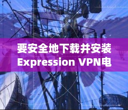 要安全地下载并安装Expression VPN电脑端软件，可以按照以下步骤进行