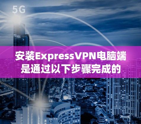 安装ExpressVPN电脑端是通过以下步骤完成的