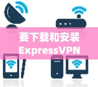 要下载和安装ExpressVPN电脑版客户端，您可以按照以下步骤操作