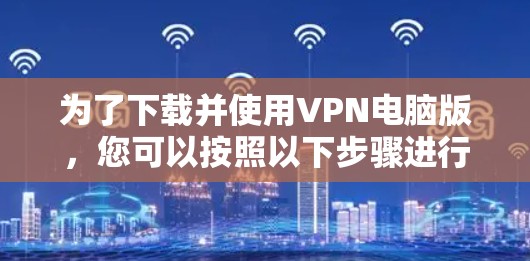 为了下载并使用VPN电脑版，您可以按照以下步骤进行