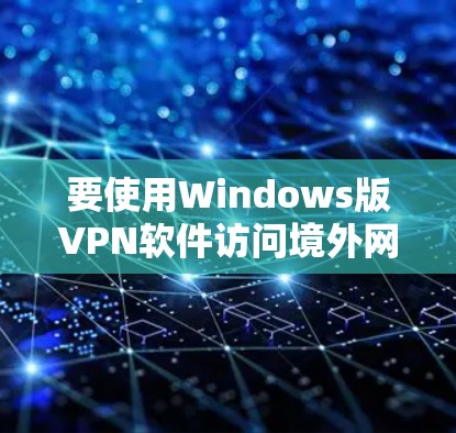 要使用Windows版VPN软件访问境外网站，您可以按照以下步骤操作
