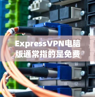 ExpressVPN电脑版通常指的是免费的VPN电脑软件，这些软件可以帮助用户远程访问网络服务，满足多种网络使用需求。以下是一些推荐的免费VPN电脑软件