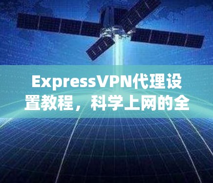 ExpressVPN代理设置教程，科学上网的全能解决方案
