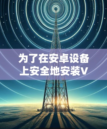 为了在安卓设备上安全地安装VPN软件，以下是一步步的指南