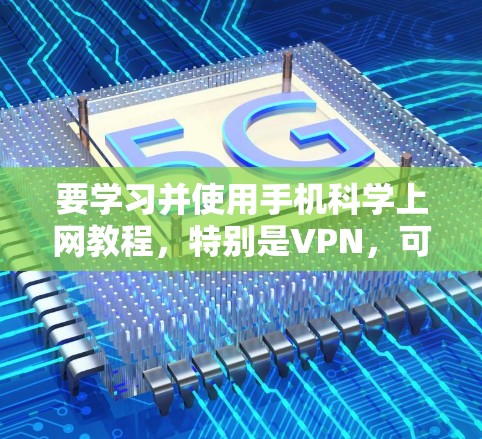 要学习并使用手机科学上网教程，特别是VPN，可以按照以下步骤进行