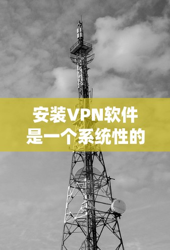 安装VPN软件是一个系统性的过程，涉及多个步骤和工具的使用。以下是一个详细的指南，帮助您顺利安装并使用VPN软件