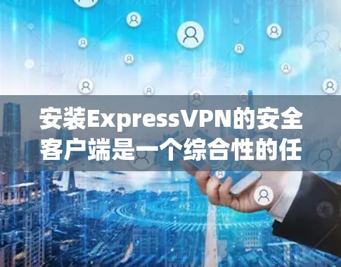 安装ExpressVPN的安全客户端是一个综合性的任务，涉及多个步骤和考量，以下是一个清晰的指南，帮助您安全地进行安装