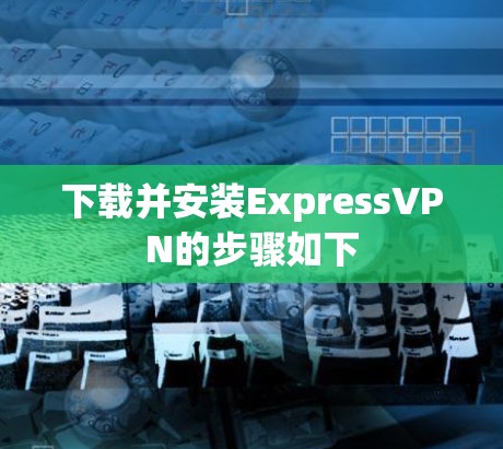 下载并安装ExpressVPN的步骤如下