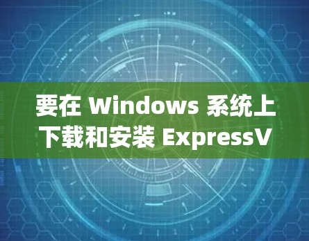 要在 Windows 系统上下载和安装 ExpressVPN，以下是详细的步骤