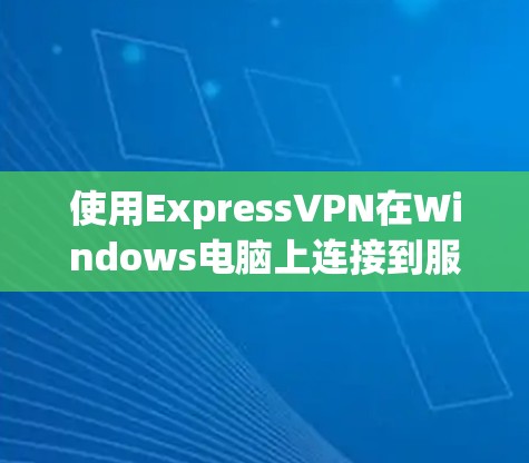 使用ExpressVPN在Windows电脑上连接到服务器的步骤如下