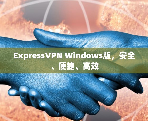 ExpressVPN Windows版，安全、便捷、高效