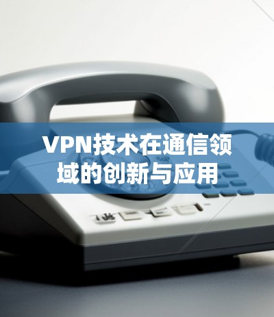 VPN技术在通信领域的创新与应用