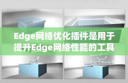 Edge网络优化插件是用于提升Edge网络性能的工具，主要涵盖边缘计算优化、异构网络优化和数据压缩等技术。以下是对Edge网络优化插件的详细总结