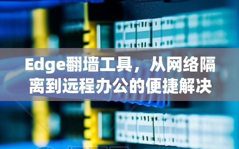 Edge翻墙工具，从网络隔离到远程办公的便捷解决方案