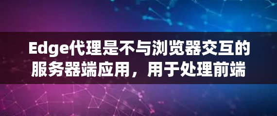 Edge代理是不与浏览器交互的服务器端应用，用于处理前端请求并返回响应。以下是一个详细的使用指南，帮助您理解和应用Edge代理