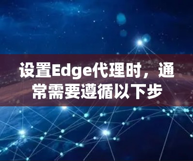 设置Edge代理时，通常需要遵循以下步骤和注意事项，以确保代理的高效和安全运行