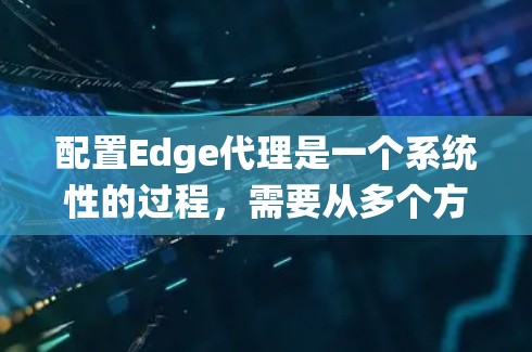 配置Edge代理是一个系统性的过程，需要从多个方面进行详细的规划和操作。以下是一步一步的解决方案