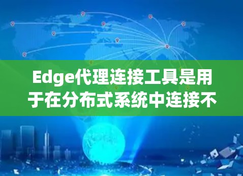 Edge代理连接工具是用于在分布式系统中连接不同边（如存储设备、计算资源等）的工具。这些工具通常用于实现数据传输、通信和资源管理，帮助系统内部的节点之间高效地协作和共享数据