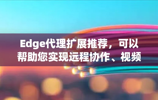 Edge代理扩展推荐，可以帮助您实现远程协作、视频通话、文件传输等多种场景下的高效协作。根据您的需求和预算，推荐以下几种工具和平台