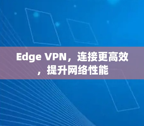 Edge VPN，连接更高效，提升网络性能