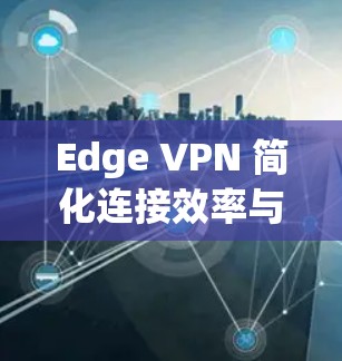 Edge VPN 简化连接效率与安全性