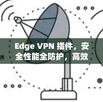 Edge VPN 插件，安全性能全防护，高效部署方案