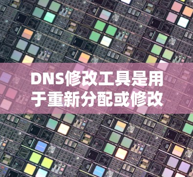 DNS修改工具是用于重新分配或修改网络地址的工具，帮助用户控制网络访问规则。以下是详细的步骤指南和信息