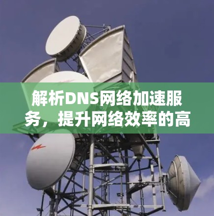 解析DNS网络加速服务，提升网络效率的高效选择