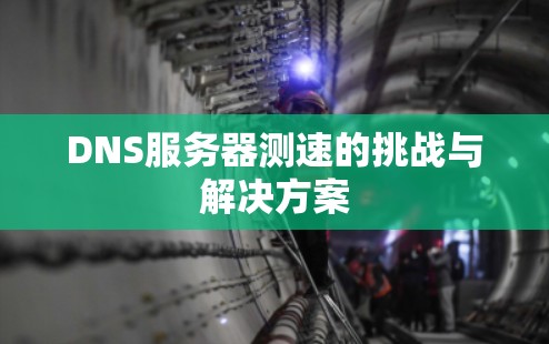 DNS服务器测速的挑战与解决方案