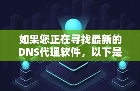 如果您正在寻找最新的DNS代理软件，以下是一些推荐的选项
