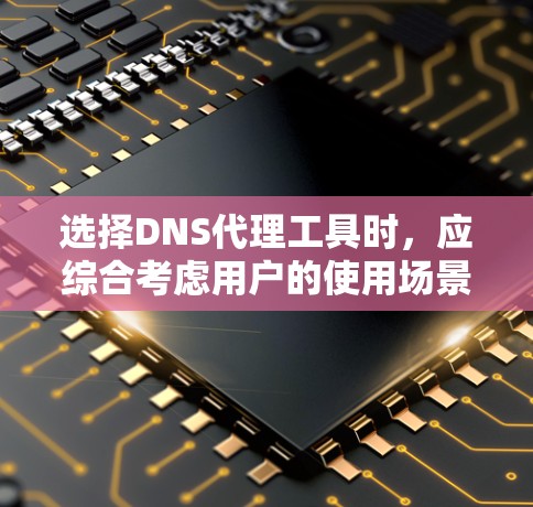 选择DNS代理工具时，应综合考虑用户的使用场景、需求、兼容性和维护情况。以下是详细的步骤指南