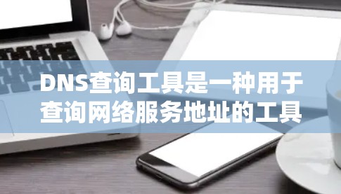 DNS查询工具是一种用于查询网络服务地址的工具，通常包括浏览器或网络脚本。以下是一些常用的DNS查询工具及其功能