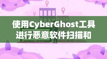 使用CyberGhost工具进行恶意软件扫描和修复的步骤如下