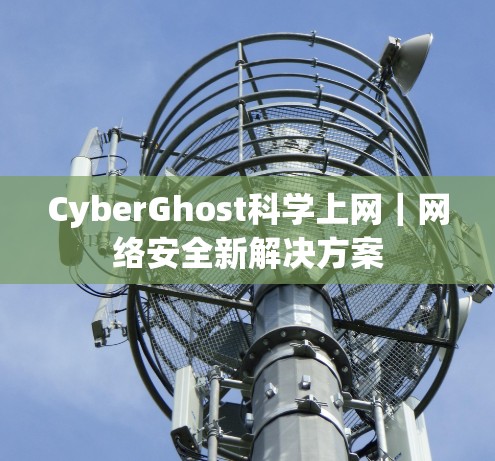 CyberGhost科学上网｜网络安全新解决方案