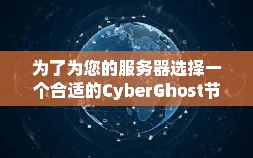 为了为您的服务器选择一个合适的CyberGhost节点，您可以按照以下步骤进行操作