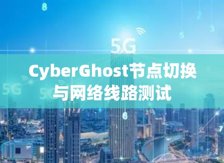 CyberGhost节点切换与网络线路测试