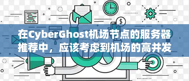 在CyberGhost机场节点的服务器推荐中,应该考虑到机场的高并发、高可用性和安全性需求。以下是一些常用的服务器推荐类型和选择 在CyberGhost机场节点的服务器推荐中,应该考虑到机场的高并发、高可用性和安全性需求。以下是一些常用的服务器推荐类型和选择