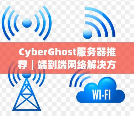 CyberGhost服务器推荐｜端到端网络解决方案