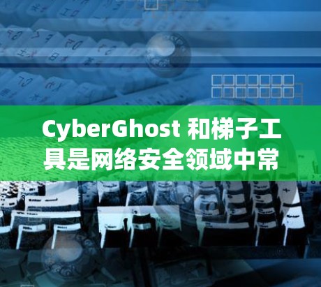 CyberGhost 和梯子工具是网络安全领域中常用的工具，但它们的使用需要一定的了解和实践才能达到预期的效果。以下是一些实用的步骤和建议，帮助你在使用这两个工具时更有效率