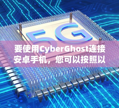 要使用CyberGhost连接安卓手机，您可以按照以下步骤进行操作