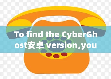 To find the CyberGhost安卓 version,you can follow these steps:
