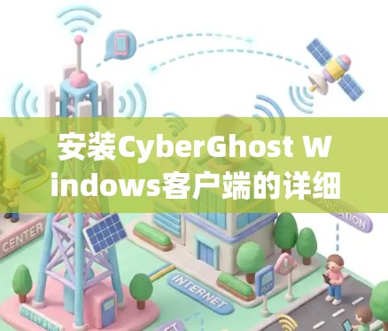 安装CyberGhost Windows客户端的详细步骤如下