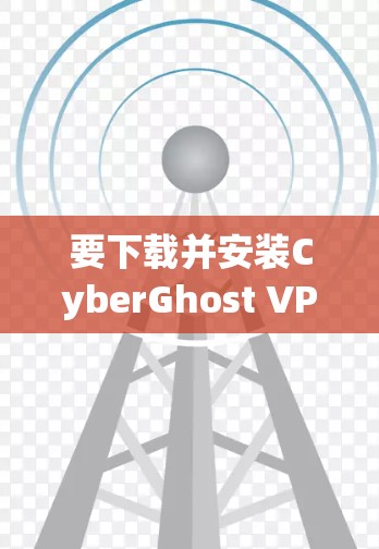 要下载并安装CyberGhost VPN的最新版本，步骤如下
