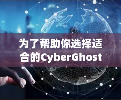 为了帮助你选择适合的CyberGhost VPN最新版本，以下是一个详细且有条理的总结，供你参考