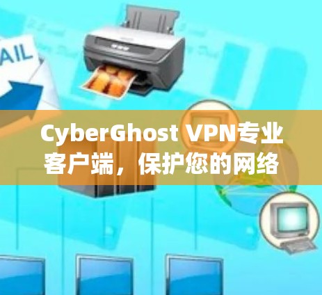 CyberGhost VPN专业客户端，保护您的网络隐私与安全