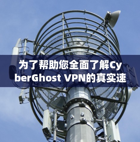 为了帮助您全面了解CyberGhost VPN的真实速度测试情况，以下是详细的步骤和内容