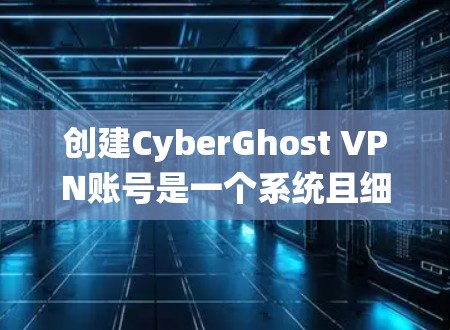 创建CyberGhost VPN账号是一个系统且细致的过程，需要按照以下步骤进行，以确保账号的安全和有效使用