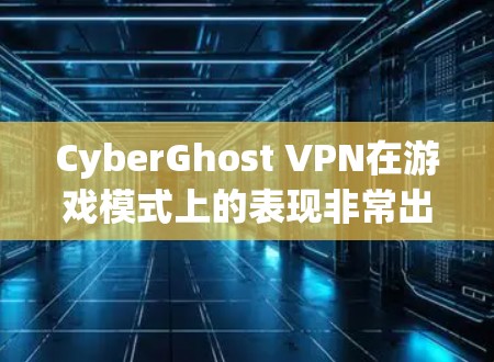 CyberGhost VPN在游戏模式上的表现非常出色，尤其在虚拟电影、Texter和聊天模式中，体验非常流畅且稳定。以下是对其游戏模式的详细评测