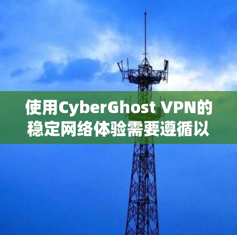 使用CyberGhost VPN的稳定网络体验需要遵循以下步骤，确保网络连接可靠且数据安全